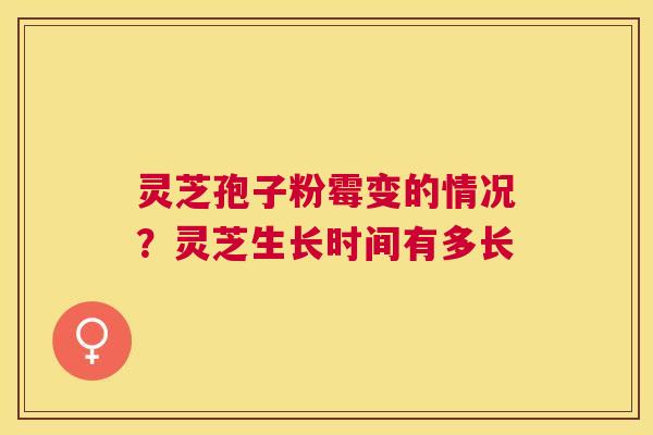 灵芝孢子粉霉变的情况?灵芝生长时间有多长 灵芝孢子粉霉变的情况?灵芝生长时间有多长