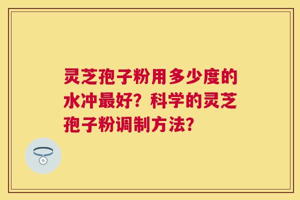 灵芝孢子粉用多少度的水冲好？科学的灵芝孢子粉调制方法？