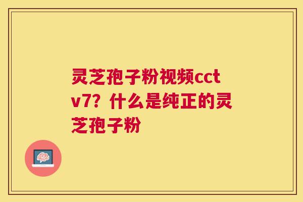 灵芝孢子粉视频cctv7？什么是纯正的灵芝孢子粉