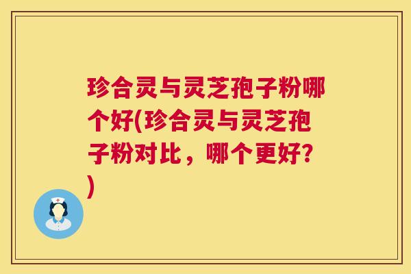 珍合灵与灵芝孢子粉哪个好(珍合灵与灵芝孢子粉对比,哪个更好?) 珍合灵与灵芝孢子粉哪个好(珍合灵与灵芝孢子粉对比,哪个更好?)