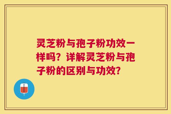 灵芝粉与孢子粉功效一样吗？详解灵芝粉与孢子粉的区别与功效？