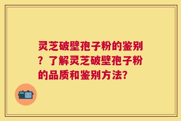 灵芝破壁孢子粉的鉴别？了解灵芝破壁孢子粉的品质和鉴别方法？