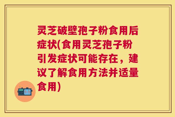 灵芝破壁孢子粉食用后症状(食用灵芝孢子粉引发症状可能存在,建议了解食用方法并适量食用) 灵芝破壁孢子粉食用后症状(食用灵芝孢子粉引发症状可能存在,建议了解食用方法并适量食用)