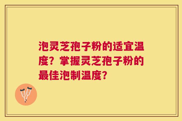 泡灵芝孢子粉的适宜温度?掌握灵芝孢子粉的佳泡制温度? 泡灵芝孢子粉的适宜温度?掌握灵芝孢子粉的佳泡制温度?