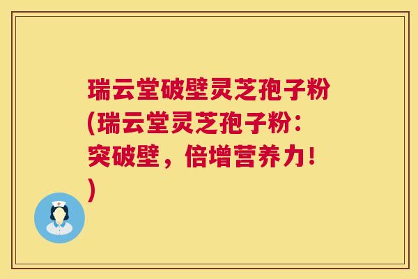 瑞云堂破壁灵芝孢子粉(瑞云堂灵芝孢子粉:突破壁,倍增营养力!) 瑞云堂破壁灵芝孢子粉(瑞云堂灵芝孢子粉:突破壁,倍增营养力!)