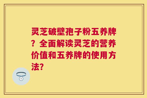 灵芝破壁孢子粉五养牌？全面解读灵芝的营养价值和五养牌的使用方法？