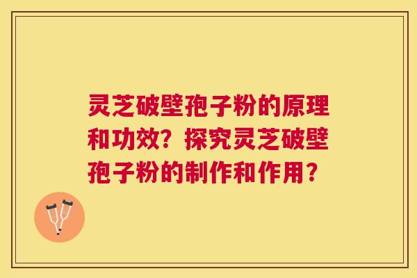 灵芝破壁孢子粉的原理和功效？探究灵芝破壁孢子粉的制作和作用？