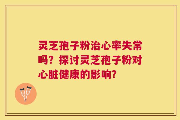 灵芝孢子粉心率失常吗？探讨灵芝孢子粉对健康的影响？