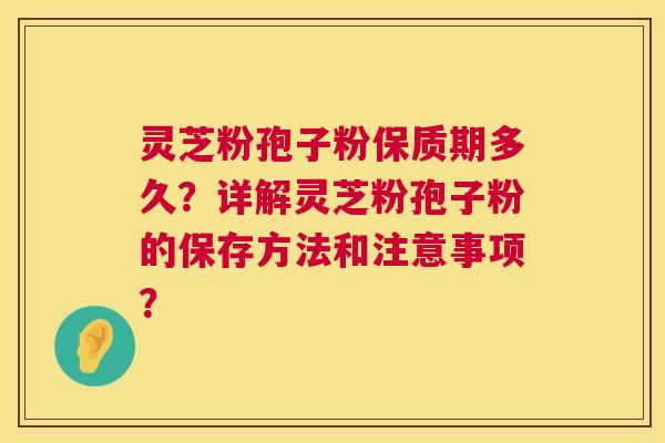 灵芝粉孢子粉保质期多久?详解灵芝粉孢子粉的保存方法和注意事项? 灵芝粉孢子粉保质期多久?详解灵芝粉孢子粉的保存方法和注意事项?