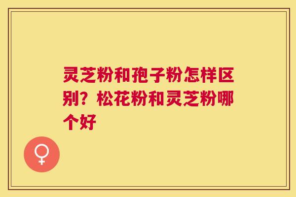 灵芝粉和孢子粉怎样区别？松花粉和灵芝粉哪个好