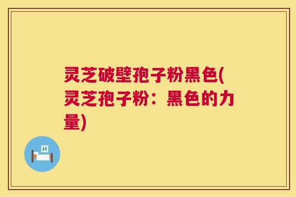 灵芝破壁孢子粉黑色(灵芝孢子粉:黑色的力量) 灵芝破壁孢子粉黑色(灵芝孢子粉:黑色的力量)