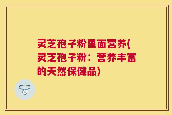 灵芝孢子粉里面营养(灵芝孢子粉:营养丰富的天然保健品) 灵芝孢子粉里面营养(灵芝孢子粉:营养丰富的天然保健品)