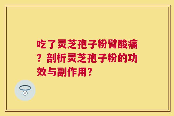 吃了灵芝孢子粉臂酸痛?剖析灵芝孢子粉的功效与副作用? 吃了灵芝孢子粉臂酸痛?剖析灵芝孢子粉的功效与副作用?