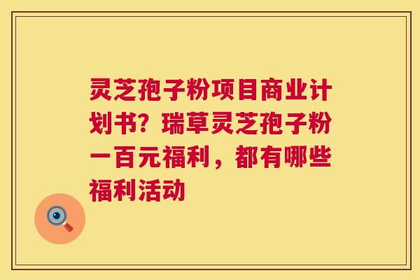 灵芝孢子粉项目商业计划书？瑞草灵芝孢子粉一百元福利，都有哪些福利活动