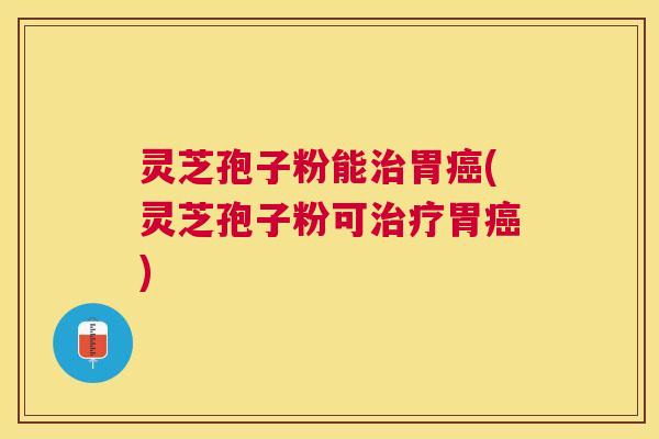 灵芝孢子粉能胃(灵芝孢子粉可胃)