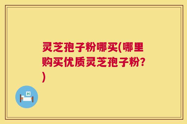 灵芝孢子粉哪买(哪里购买优质灵芝孢子粉?) 灵芝孢子粉哪买(哪里购买优质灵芝孢子粉?)