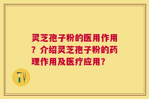 灵芝孢子粉的医用作用？介绍灵芝孢子粉的药理作用及医疗应用？