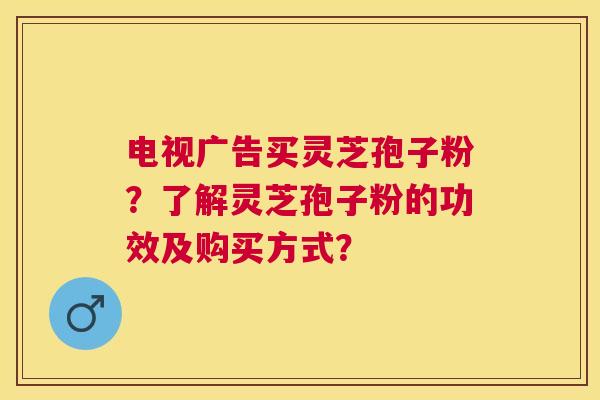 电视广告买灵芝孢子粉?了解灵芝孢子粉的功效及购买方式? 电视广告买灵芝孢子粉?了解灵芝孢子粉的功效及购买方式?