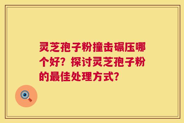 灵芝孢子粉撞击碾压哪个好?探讨灵芝孢子粉的佳处理方式? 灵芝孢子粉撞击碾压哪个好?探讨灵芝孢子粉的佳处理方式?