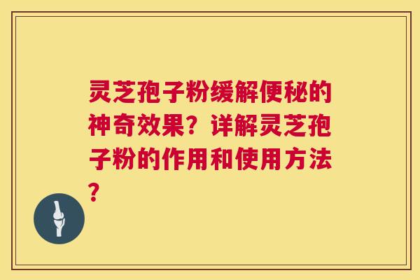 灵芝孢子粉缓解的神奇效果？详解灵芝孢子粉的作用和使用方法？
