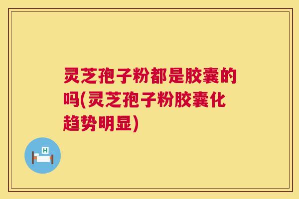 灵芝孢子粉都是胶囊的吗(灵芝孢子粉胶囊化趋势明显) 灵芝孢子粉都是胶囊的吗(灵芝孢子粉胶囊化趋势明显)