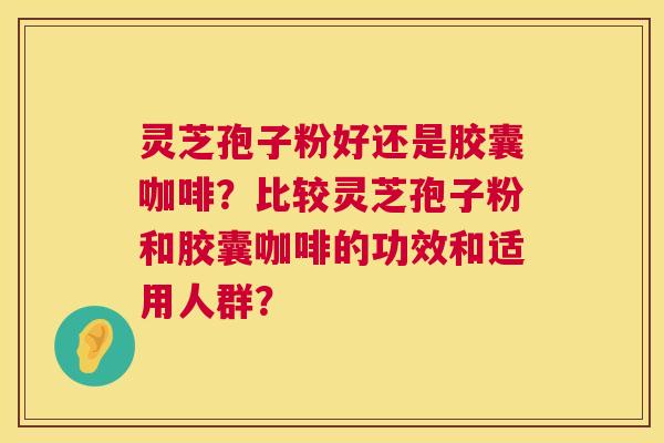 灵芝孢子粉好还是胶囊咖啡?比较灵芝孢子粉和胶囊咖啡的功效和适用人群? 灵芝孢子粉好还是胶囊咖啡?比较灵芝孢子粉和胶囊咖啡的功效和适用人群?