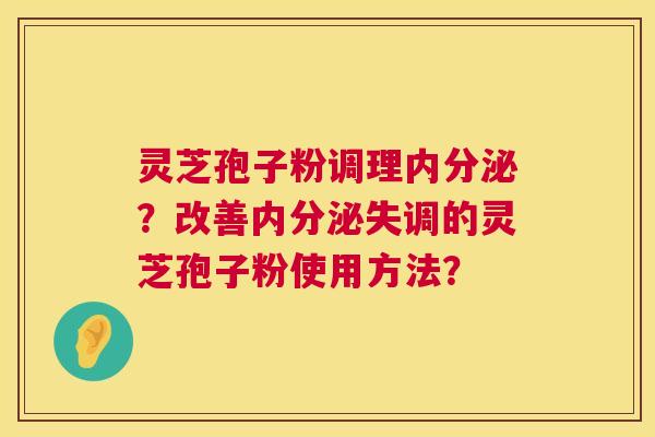 灵芝孢子粉调理内分泌?改善的灵芝孢子粉使用方法? 灵芝孢子粉调理内分泌?改善的灵芝孢子粉使用方法?