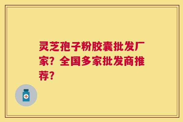 灵芝孢子粉胶囊批发厂家?全国多家批发商推荐? 灵芝孢子粉胶囊批发厂家?全国多家批发商推荐?