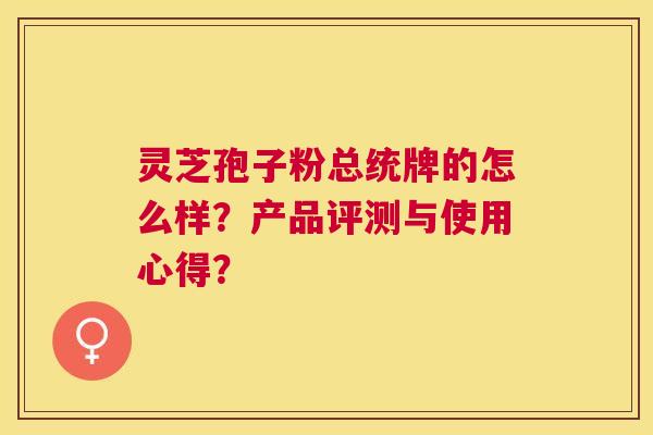 灵芝孢子粉总统牌的怎么样?产品评测与使用心得? 灵芝孢子粉总统牌的怎么样?产品评测与使用心得?