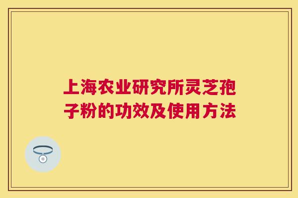 上海农业研究所灵芝孢子粉的功效及使用方法 上海农业研究所灵芝孢子粉的功效及使用方法