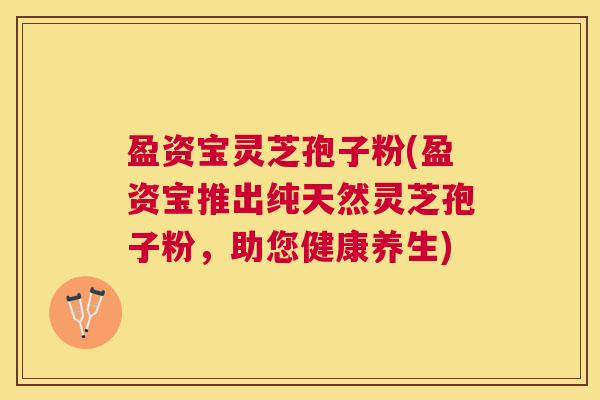 盈资宝灵芝孢子粉(盈资宝推出纯天然灵芝孢子粉，助您健康养生)
