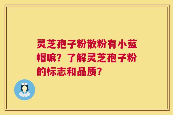 灵芝孢子粉散粉有小蓝帽嘛？了解灵芝孢子粉的标志和品质？