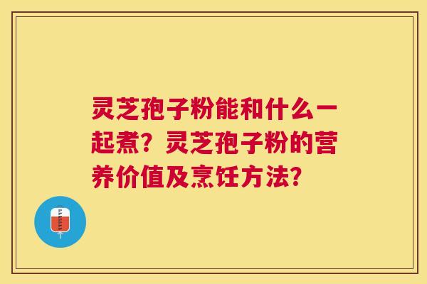 灵芝孢子粉能和什么一起煮?灵芝孢子粉的营养价值及烹饪方法? 灵芝孢子粉能和什么一起煮?灵芝孢子粉的营养价值及烹饪方法?