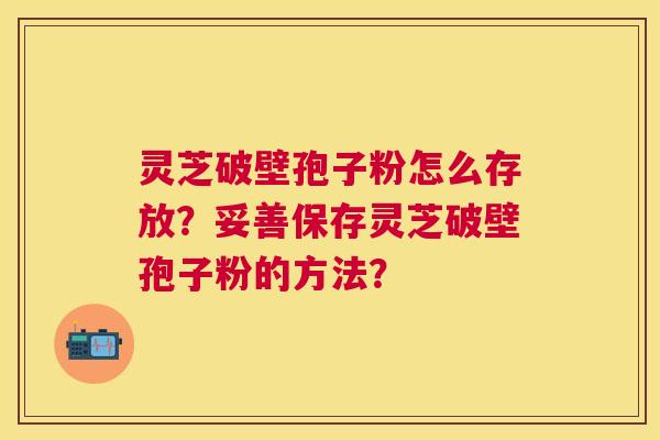 灵芝破壁孢子粉怎么存放？妥善保存灵芝破壁孢子粉的方法？