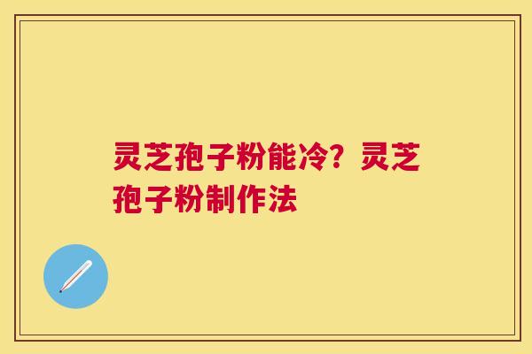 灵芝孢子粉能冷？灵芝孢子粉制作法