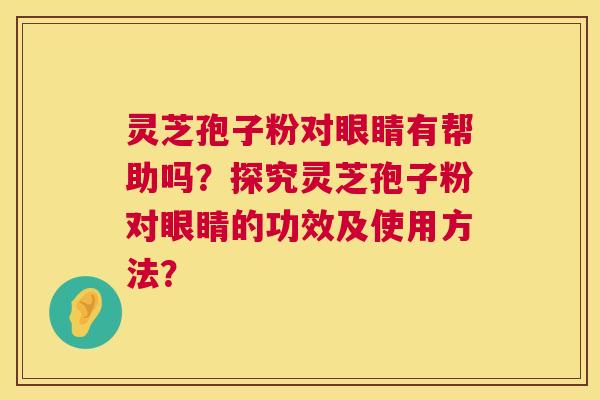 灵芝孢子粉对眼睛有帮助吗?探究灵芝孢子粉对眼睛的功效及使用方法? 灵芝孢子粉对眼睛有帮助吗?探究灵芝孢子粉对眼睛的功效及使用方法?