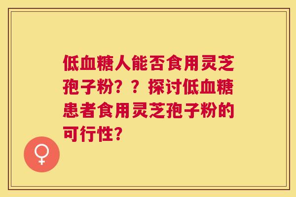 低人能否食用灵芝孢子粉??探讨低患者食用灵芝孢子粉的可行性? 低人能否食用灵芝孢子粉??探讨低患者食用灵芝孢子粉的可行性?