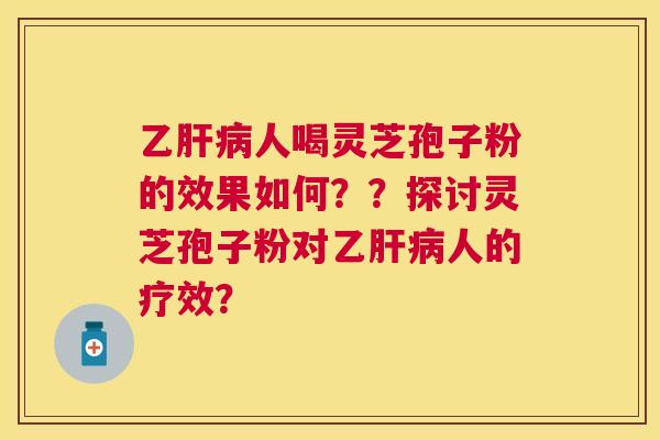 乙人喝灵芝孢子粉的效果如何？？探讨灵芝孢子粉对乙人的疗效？