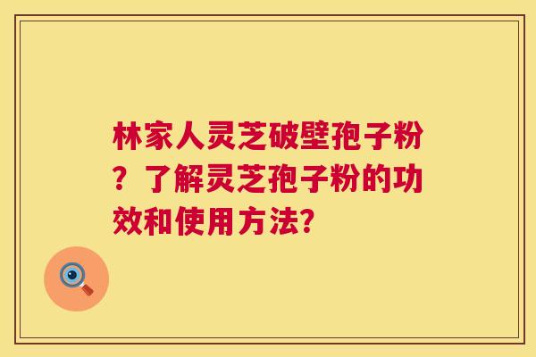 林家人灵芝破壁孢子粉?了解灵芝孢子粉的功效和使用方法? 林家人灵芝破壁孢子粉?了解灵芝孢子粉的功效和使用方法?