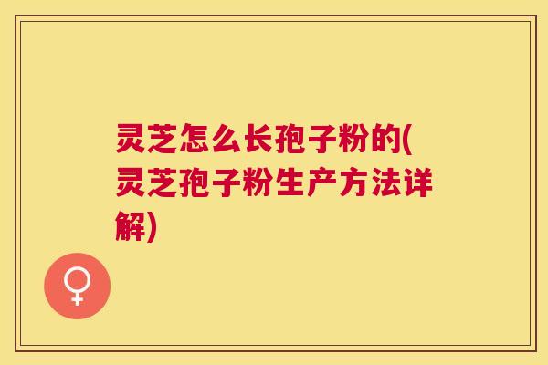 灵芝怎么长孢子粉的(灵芝孢子粉生产方法详解) 灵芝怎么长孢子粉的(灵芝孢子粉生产方法详解)
