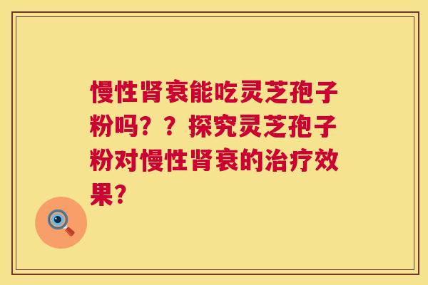 慢性衰能吃灵芝孢子粉吗??探究灵芝孢子粉对慢性衰的效果? 慢性衰能吃灵芝孢子粉吗??探究灵芝孢子粉对慢性衰的效果?