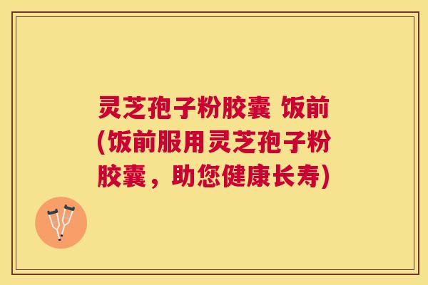 灵芝孢子粉胶囊 饭前(饭前服用灵芝孢子粉胶囊,助您健康长寿) 灵芝孢子粉胶囊 饭前(饭前服用灵芝孢子粉胶囊,助您健康长寿)