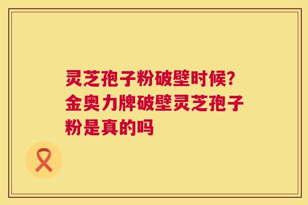 灵芝孢子粉破壁时候?金奥力牌破壁灵芝孢子粉是真的吗 灵芝孢子粉破壁时候?金奥力牌破壁灵芝孢子粉是真的吗
