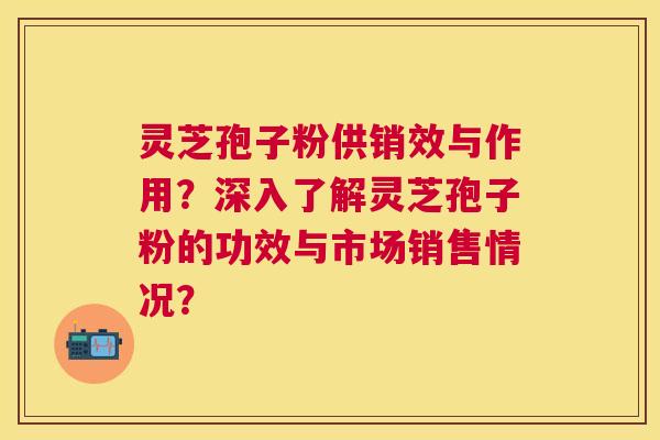灵芝孢子粉供销效与作用？深入了解灵芝孢子粉的功效与市场销售情况？