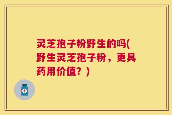 灵芝孢子粉野生的吗(野生灵芝孢子粉,更具药用价值?) 灵芝孢子粉野生的吗(野生灵芝孢子粉,更具药用价值?)