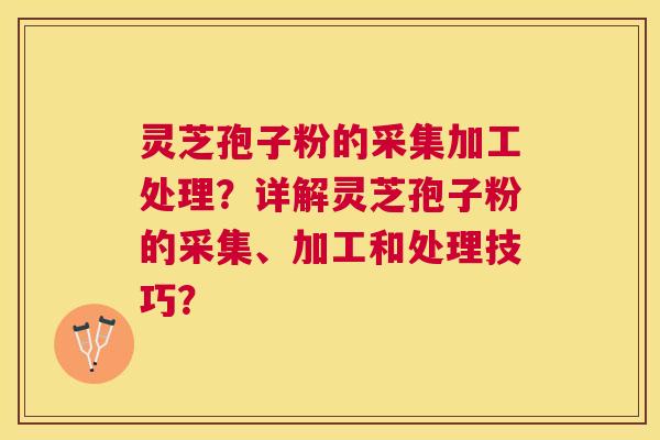 灵芝孢子粉的采集加工处理？详解灵芝孢子粉的采集、加工和处理技巧？