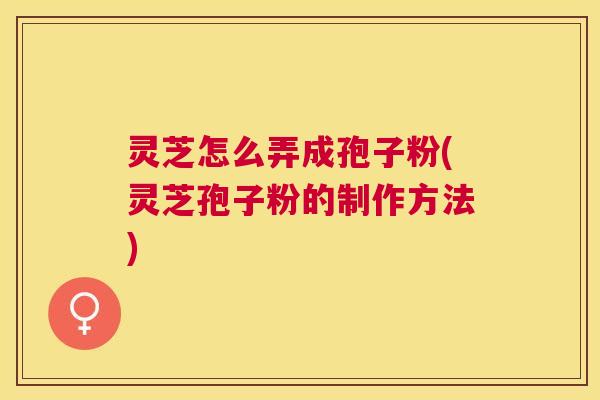 灵芝怎么弄成孢子粉(灵芝孢子粉的制作方法) 灵芝怎么弄成孢子粉(灵芝孢子粉的制作方法)