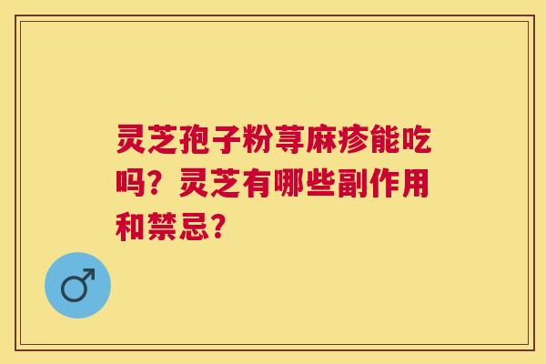 灵芝孢子粉荨麻疹能吃吗?灵芝有哪些副作用和禁忌? 灵芝孢子粉荨麻疹能吃吗?灵芝有哪些副作用和禁忌?