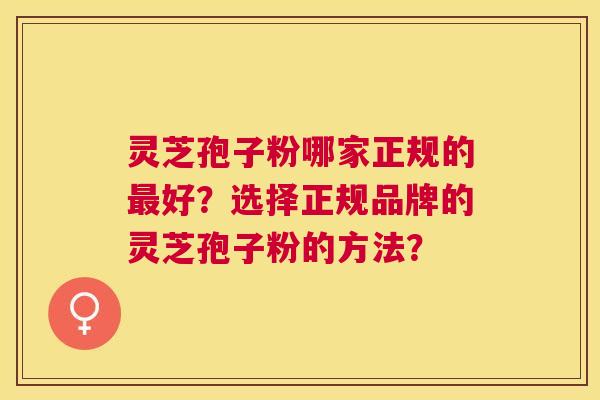 灵芝孢子粉哪家正规的好?选择正规品牌的灵芝孢子粉的方法? 灵芝孢子粉哪家正规的好?选择正规品牌的灵芝孢子粉的方法?