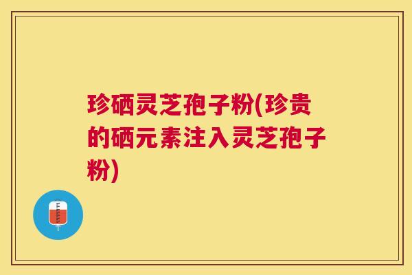 珍硒灵芝孢子粉(珍贵的硒元素注入灵芝孢子粉) 珍硒灵芝孢子粉(珍贵的硒元素注入灵芝孢子粉)